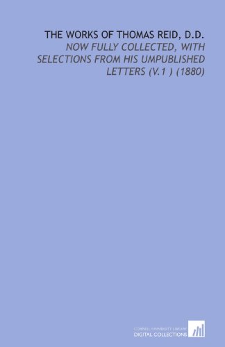 The Works of Thomas Reid, D.D.: Now Fully Collected, With Selections From His Umpublished Letters (V.1 ) (1880) (9781112161087) by Reid, Thomas