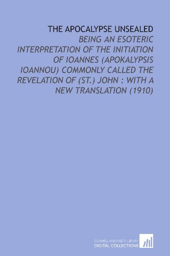 Imagen de archivo de The Apocalypse Unsealed: Being an Esoteric Interpretation of the Initiation of Ioannes (Apokalypsis Ioannou) Commonly Called the Revelation of (St.) John : With a New Translation (1910) a la venta por Revaluation Books