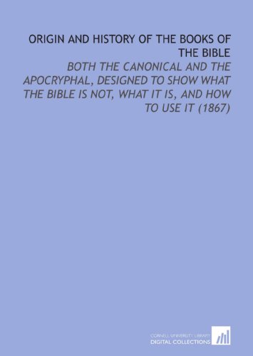 Stock image for Origin and History of the Books of the Bible: Both the Canonical and the Apocryphal, Designed to Show What the Bible is Not, What it is, and How to Use it (1867) for sale by Ergodebooks