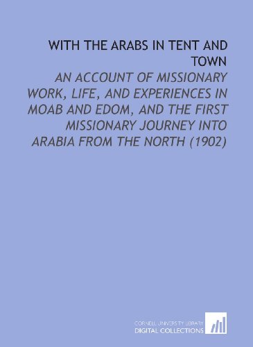 Imagen de archivo de With the Arabs in Tent and Town: An Account of Missionary Work, Life, and Experiences in Moab and Edom, and the First Missionary Journey Into Arabia From the North (1902) a la venta por Revaluation Books