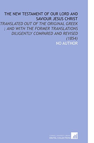 The New Testament of Our Lord and Saviour Jesus Christ: Translated Out of the Original Greek ; and With the Former Translations Diligently Compared and Revised (1854) (9781112173080) by Author, No