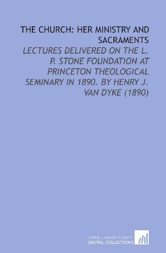 Stock image for The Church: Her Ministry and Sacraments: Lectures Delivered on the L. P. Stone Foundation at Princeton Theological Seminary in 1890. By Henry J. Van Dyke (1890) for sale by Revaluation Books