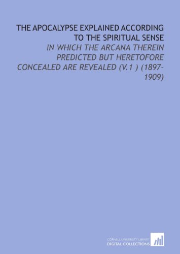 The Apocalypse Explained According to the Spiritual Sense: In Which the Arcana Therein Predicted But Heretofore Concealed Are Revealed (V.1 ) (1897-1909) (9781112180293) by Swedenborg, Emanuel