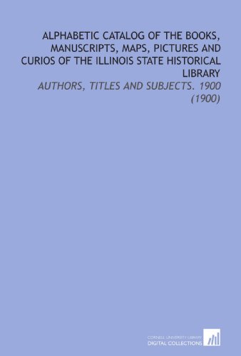 Alphabetic Catalog of the Books, Manuscripts, Maps, Pictures and Curios of the Illinois State Historical Library: Authors, Titles and Subjects. 1900 (1900) (9781112183546) by Historical Library, Illinois State
