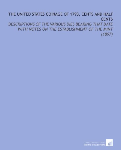 Beispielbild fr The United States Coinage of 1793, Cents and Half Cents: Descriptions of the Various Dies Bearing That Date With Notes on the Establishment of the Mint (1897) zum Verkauf von Revaluation Books