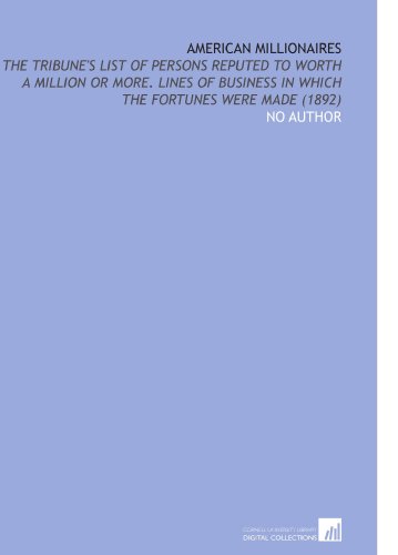 American Millionaires: The Tribune's List of Persons Reputed to Worth a Million or More. Lines of Business in Which the Fortunes Were Made (1892) (9781112196188) by Author, No