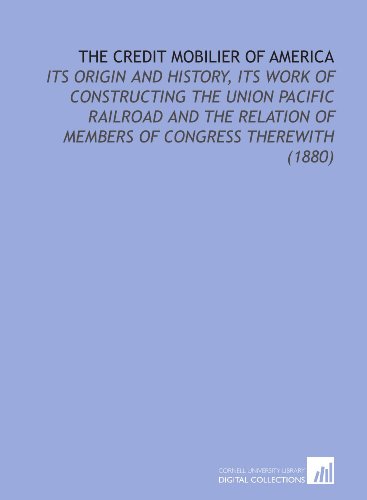 Stock image for The Credit Mobilier of America: Its Origin and History, Its Work of Constructing the Union Pacific Railroad and the Relation of Members of Congress Therewith (1880) for sale by Revaluation Books