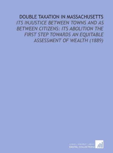 Stock image for Double Taxation in Massachusetts: Its Injustice Between Towns and as Between Citizens: its Abolition the First Step Towards an Equitable Assessment of Wealth (1889) for sale by Revaluation Books