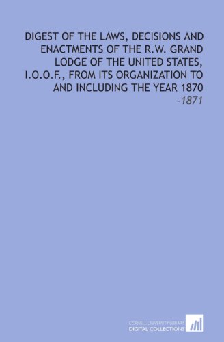 Stock image for Digest of the Laws, Decisions and Enactments of the R.W. Grand Lodge of the United States, I.O.O.F., From its Organization to and Including the Year 1870: -1871 for sale by Revaluation Books