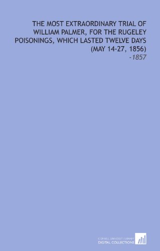 The Most Extraordinary Trial of William Palmer, for the Rugeley Poisonings, Which Lasted Twelve Days (May 14-27, 1856): -1857 (9781112203725) by Palmer, William