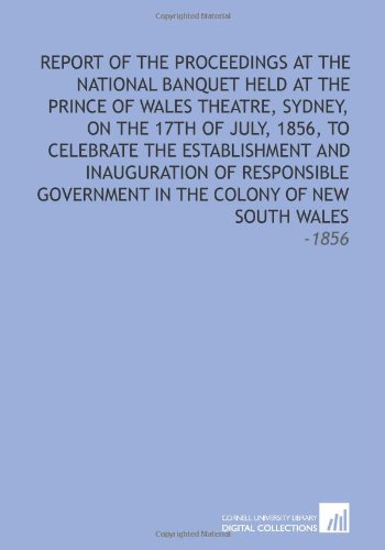 Report of the Proceedings at the National Banquet Held at the Prince of Wales Theatre, Sydney, on the 17th of July, 1856, to Celebrate the ... in the Colony of New South Wales: -1856 (9781112209505) by Thompson, Richard