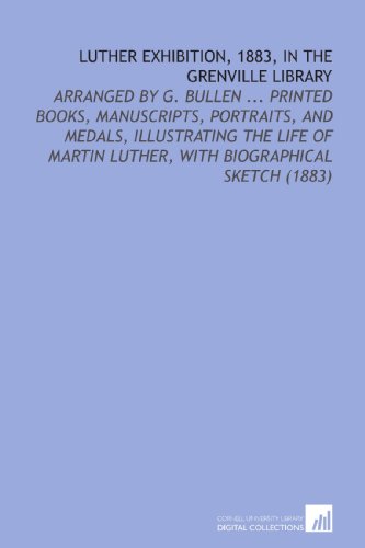 Luther Exhibition, 1883, in the Grenville Library: Arranged by G. Bullen ... Printed Books, Manuscripts, Portraits, and Medals, Illustrating the Life of Martin Luther, With Biographical Sketch (1883) (9781112213366) by Museum, British