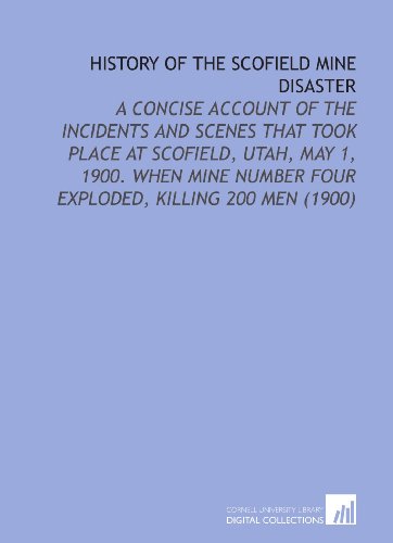Stock image for History of the Scofield Mine Disaster: A Concise Account of the Incidents and Scenes That Took Place At Scofield, Utah, May 1, 1900. When Mine Number Four Exploded, Killing 200 Men (1900) for sale by Revaluation Books