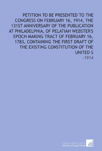 Imagen de archivo de Petition to Be Presented to the Congress on February 16, 1914, the 131st Anniversary of the Publication at Philadelphia, of Pelatiah Webster's Epoch Making . Existing Constitution of the United S: -1914 a la venta por Revaluation Books