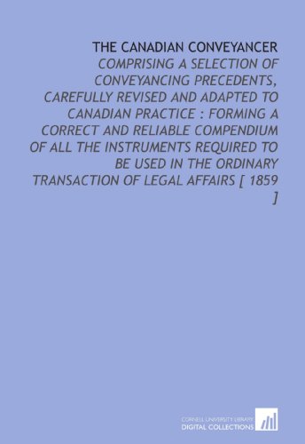 Stock image for The Canadian Conveyancer: Comprising a Selection of Conveyancing Precedents, Carefully Revised and Adapted to Canadian Practice : Forming a Correct and . Transaction of Legal Affairs [ 1859 ] for sale by Revaluation Books