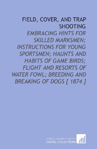 Stock image for Field, Cover, and Trap Shooting: Embracing Hints for Skilled Marksmen; Instructions for Young Sportsmen; Haunts and Habits of Game Birds; Flight and Resorts . Fowl; Breeding and Breaking of Dogs [ 1874 ] for sale by Revaluation Books