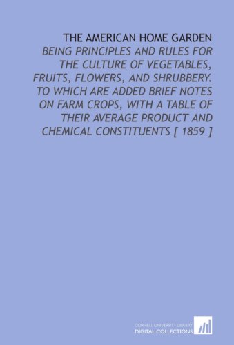 Stock image for The American Home Garden: Being Principles and Rules for the Culture of Vegetables, Fruits, Flowers, and Shrubbery. To Which Are Added Brief Notes on Farm . Product and Chemical Constituents [ 1859 ] for sale by Revaluation Books