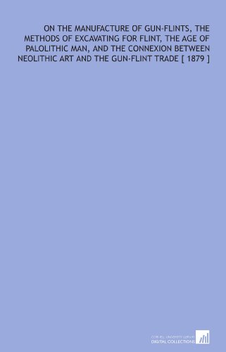 Beispielbild fr On the Manufacture of Gun-Flints, the Methods of Excavating for Flint, the Age of Palolithic Man, and the Connexion Between Neolithic Art and the Gun-Flint Trade [ 1879 ] zum Verkauf von Revaluation Books