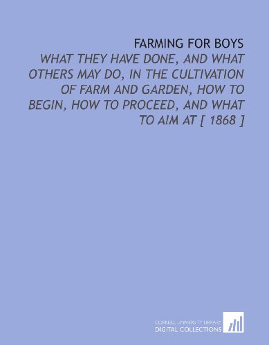 Farming for Boys: What They Have Done, and What Others May Do, in the Cultivation of Farm and Garden, How to Begin, How to Proceed, and What to Aim at [ 1868 ] (9781112333897) by Morris, Edmund