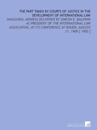 Stock image for The Part Taken by Courts of Justice in the Development of International Law: Inaugural Address Delivered by Simeon E. Baldwin as President of the International . at Rouen, August 21, 1900 [ 1900 ] for sale by Revaluation Books