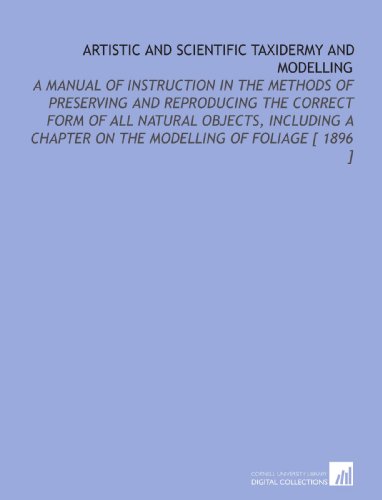 Stock image for Artistic and Scientific Taxidermy and Modelling: A Manual of Instruction in the Methods of Preserving and Reproducing the Correct Form of All Natural Objects, . Chapter on the Modelling of Foliage [ 1896 ] for sale by Revaluation Books