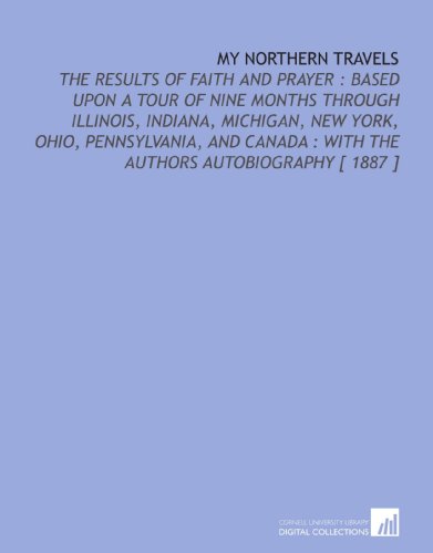 Stock image for My Northern Travels: The Results of Faith and Prayer : Based Upon a Tour of Nine Months Through Illinois, Indiana, Michigan, New York, Ohio, Pennsylvania, . : With the Authors Autobiography [ 1887 ] for sale by Revaluation Books