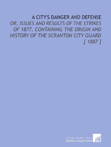 Stock image for A City's Danger and Defense: Or, Issues and Results of the Strikes of 1877, Containing the Origin and History of the Scranton City Guard [ 1887 ] for sale by Revaluation Books