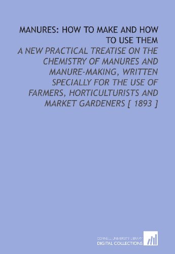 Imagen de archivo de Manures: How to Make and How to Use Them: A New Practical Treatise on the Chemistry of Manures and Manure-Making, Written Specially for the Use of Farmers, . and Market Gardeners [ 1893 ] a la venta por Revaluation Books
