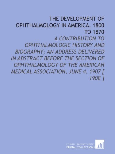 Stock image for The Development of Ophthalmology in America, 1800 to 1870: A Contribution to Ophthalmologic History and Biography; an Address Delivered in Abstract Before . Medical Association, June 4, 1907 [ 1908 ] for sale by Revaluation Books