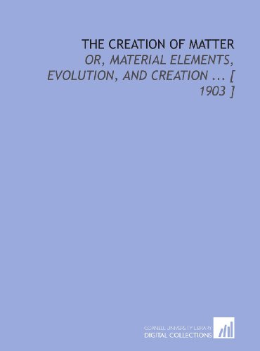 Imagen de archivo de The Creation of Matter: Or, Material Elements, Evolution, and Creation . [ 1903 ] a la venta por Revaluation Books