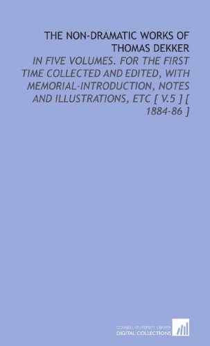 The Non-Dramatic Works of Thomas Dekker: In Five Volumes. For the First Time Collected and Edited, With Memorial-Introduction, Notes and Illustrations, Etc [ V.5 ] [ 1884-86 ] (9781112374272) by Dekker, Thomas