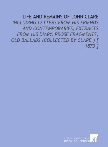 Life and Remains of John Clare: Including Letters From His Friends and Contemporaries, Extracts From His Diary, Prose Fragments, Old Ballads (Collected by Clare.) [ 1873 ] (9781112385957) by Clare, John