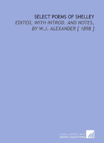 Select Poems of Shelley: Edited, With Introd. And Notes, by W.J. Alexander [ 1898 ] (9781112392351) by Shelley, Percy Bysshe