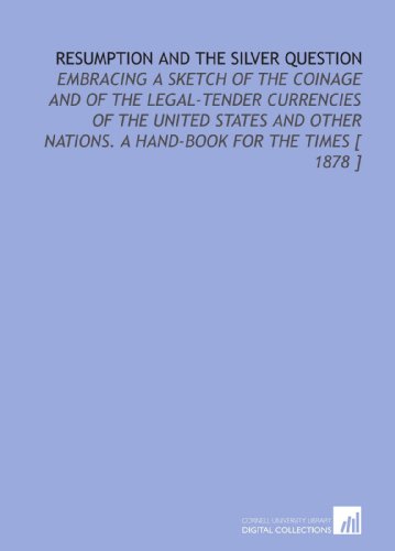 Stock image for Resumption and the Silver Question: Embracing a Sketch of the Coinage and of the Legal-Tender Currencies of the United States and Other Nations. A Hand-Book for the Times [ 1878 ] for sale by Revaluation Books