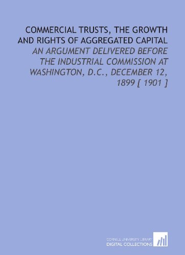 Imagen de archivo de Commercial Trusts, the Growth and Rights of Aggregated Capital: An Argument Delivered Before the Industrial Commission at Washington, D.C., December 12, 1899 [ 1901 ] a la venta por Revaluation Books
