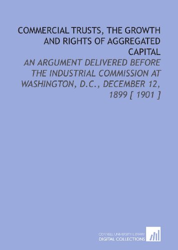 Imagen de archivo de Commercial Trusts, the Growth and Rights of Aggregated Capital: An Argument Delivered Before the Industrial Commission at Washington, D.C., December 12, 1899 [ 1901 ] a la venta por Revaluation Books