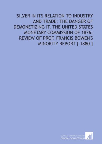 Silver in Its Relation to Industry and Trade: the Danger of Demonetizing it. The United States Monetary Commission of 1876: Review of Prof. Francis Bowen's Minority Report [ 1880 ] (9781112399084) by Brown, William