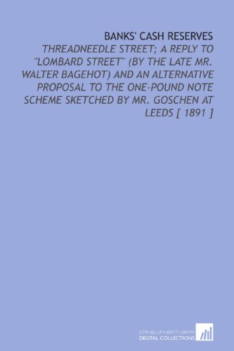 Stock image for Banks' Cash Reserves: Threadneedle Street; a Reply to "Lombard Street" (by the Late Mr. Walter Bagehot) and an Alternative Proposal to the One-Pound Note . Sketched by Mr. Goschen at Leeds [ 1891 ] for sale by Revaluation Books