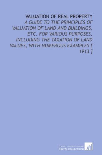 Stock image for Valuation of Real Property: A Guide to the Principles of Valuation of Land and Buildings, Etc. For Various Purposes, Including the Taxation of Land Values, With Numerous Examples [ 1913 ] for sale by Revaluation Books