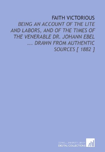 Stock image for Faith Victorious: Being an Account of the Lite and Labors, and of the Times of the Venerable Dr. Johann Ebel . Drawn From Authentic Sources [ 1882 ] for sale by Revaluation Books