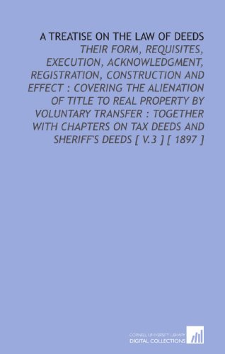 Stock image for A Treatise on the Law of Deeds: Their Form, Requisites, Execution, Acknowledgment, Registration, Construction and Effect : Covering the Alienation of Title . Deeds and Sheriff's Deeds [ V.3 ] [ 1897 ] for sale by Revaluation Books