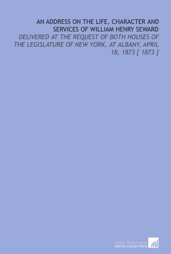An Address on the Life, Character and Services of William Henry Seward: Delivered at the Request of Both Houses of the Legislature of New York, at Albany, April 18, 1873 [ 1873 ] (9781112408465) by Adams, Charles Francis