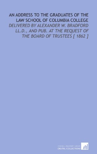 Stock image for An Address to the Graduates of the Law School of Columbia College: Delivered by Alexander W. Bradford LL.D., and Pub. At the Request of the Board of Trustees [ 1862 ] for sale by Revaluation Books