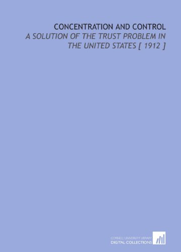 Imagen de archivo de Concentration and Control: A Solution of the Trust Problem in the United States [ 1912 ] a la venta por Revaluation Books