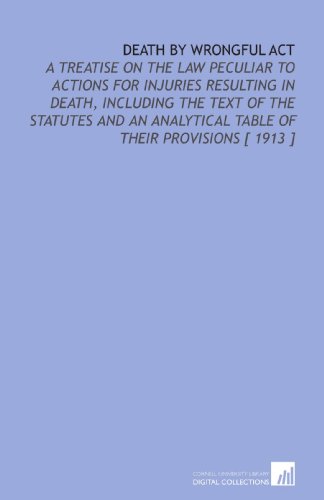 Stock image for Death by Wrongful Act: A Treatise on the Law Peculiar to Actions for Injuries Resulting in Death, Including the Text of the Statutes and an Analytical Table of Their Provisions [ 1913 ] for sale by Revaluation Books