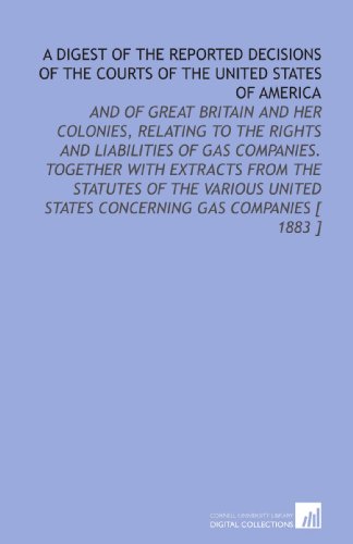 Stock image for A Digest of the Reported Decisions of the Courts of the United States of America: And of Great Britain and Her Colonies, Relating to the Rights and Liabilities . States Concerning Gas Companies [ 1883 ] for sale by Revaluation Books