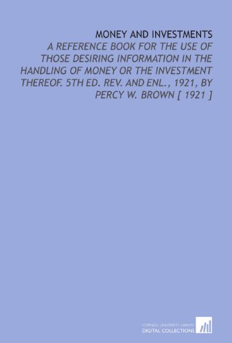 Stock image for Money and Investments: A Reference Book for the Use of Those Desiring Information in the Handling of Money or the Investment Thereof. 5th Ed. Rev. And Enl., 1921, by Percy W. Brown [ 1921 ] for sale by Revaluation Books