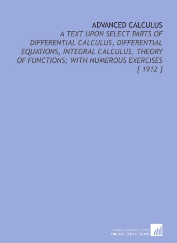 Stock image for Advanced Calculus: A Text Upon Select Parts of Differential Calculus, Differential Equations, Integral Calculus, Theory of Functions; With Numerous Exercises [ 1912 ] for sale by Revaluation Books