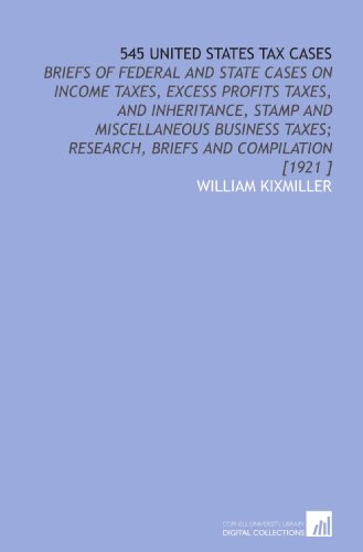 545 United States Tax Cases: Briefs of Federal and State Cases on Income Taxes, Excess Profits Taxes, and Inheritance, Stamp and Miscellaneous Business Taxes; Research, Briefs and Compilation [1921 ] (9781112419072) by KixMiller, William