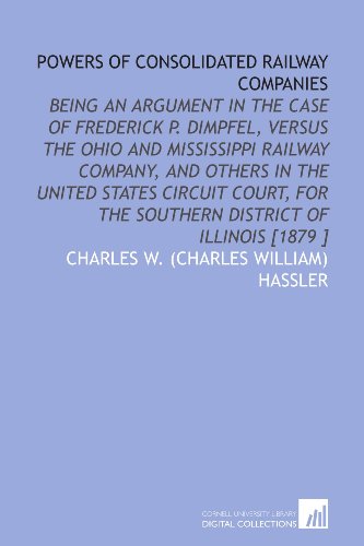 Beispielbild fr Powers of Consolidated Railway Companies: Being an Argument in the Case of Frederick P. Dimpfel, Versus the Ohio and Mississippi Railway Company, and Others . the Southern District of Illinois [1879 ] zum Verkauf von Revaluation Books
